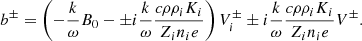 $$ \begin{aligned} \qquad \qquad \qquad \qquad \qquad \qquad \qquad b ^\pm = \left( - {k \over \omega } B_0 - \pm i {k \over \omega } { c \rho \rho _i K_i \over Z_i n_i e } \right) V_i^\pm \pm i {k \over \omega } { c \rho \rho _i K_i \over Z_i n_i e } V ^\pm . \end{aligned} $$