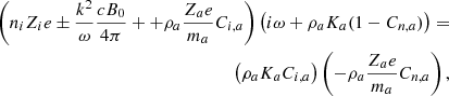 $$ \begin{aligned} \nonumber \left( n_i Z_i e \pm {k^2 \over \omega } {c B_0 \over 4 \pi } + + \rho _{a} { Z_{a} e \over m_{a} } C_{i,a} \right) \left( i \omega + \rho _{a} K_{a} (1 - C_{n,a}) \right) = \\ \left( \rho _{a} K_{a} C_{i,a} \right) \left( - \rho _{a} { Z_{a} e \over m_{a} } C_{n,a} \right), \end{aligned} $$
