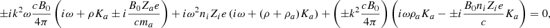 $$ \begin{aligned} \pm i k^2 \omega {c B_0 \over 4 \pi } \left( i \omega + \rho K_{a} \pm i {B_0 Z_{a} e \over c m_{a}} \right) + i \omega ^2 n_i Z_i e \left( i \omega + (\rho + \rho _{a}) K_{a} \right) + \left( \pm k^2 {c B_0 \over 4 \pi } \right) \left( i \omega \rho _{a} K_{a} - \pm i {B_0 n_i Z_i e \over c } K_{a} \right) = 0, \end{aligned} $$