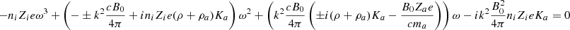 $$ \begin{aligned} - n_i Z_i e \omega ^3 + \left( - \pm k^2 {c B_0 \over 4 \pi } + i n_i Z_i e (\rho + \rho _{a}) K_{a} \right) \omega ^2 + \left( k^2 {c B_0 \over 4 \pi } \left( \pm i (\rho + \rho _{a}) K_{a} - {B_0 Z_{a} e \over c m_{a}} \right) \right) \omega -i k ^2 {B_0^2 \over 4 \pi } n_i Z_i e K_{a} = 0 \end{aligned} $$