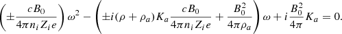 $$ \begin{aligned} \left( \pm {c B_0 \over 4 \pi n_i Z_i e} \right) \omega ^2 - \left( \pm i (\rho + \rho _{a}) K_{a} {c B_0 \over 4 \pi n_i Z_i e } + {B_0^2 \over 4 \pi \rho _{a} } \right) \omega + i {B_0^2 \over 4 \pi } K_{a} = 0 .\end{aligned} $$