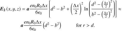 $\matrix{ {{{\bf{E}}_{\bf{2}}}\left( {x,y,z} \right) = {\bf{a}}{{e{n_0}{R_0}{\rm{\Delta }}x} \over {6{_0}}}\left[ {{d^2} - {b^2} + {{\left( {{{{\rm{\Delta }}x} \over 2}} \right)}^2}\ln \left( {{{{d^2} - {{\left( {{\textstyle{{{\rm{\Delta }}x} \over 2}}} \right)}^2}} \over {{b^2} - {{\left( {{\textstyle{{{\rm{\Delta }}x} \over 2}}} \right)}^2}}}} \right)} \right]\,\, \approx } \hfill \cr {\,\,\,\,\,\,\,\,\,\,\,\,\,\,\,\,\,\,\,\,\,{\bf{a}}{{e{n_0}{R_0}{\rm{\Delta }}x} \over {6{_0}}}\left( {{d^2} - {b^2}} \right)\quad \quad \,\,\,\,\,{\rm{for}}\,r\,{\rm{ > }}\,d.} \hfill \cr }$