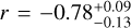 $r = - 0.78_{ - 0.13}^{ + 0.09}$