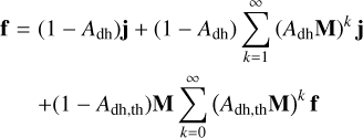 $\matrix{ {{\bf{f}} = \left( {1 - {A_{{\rm{dh}}}}} \right){\bf{j}} + \left( {1 - {A_{{\rm{dh}}}}} \right)\sum\limits_{k = 1}^\infty {{{\left( {{A_{{\rm{dh}}}}{\bf{M}}} \right)}^k}{\bf{j}}} } \cr { + \left( {1 - {A_{{\rm{dh,th}}}}} \right){\bf{M}}\sum\limits_{k = 0}^\infty {{{\left( {{A_{{\rm{dh,th}}}}{\bf{M}}} \right)}^k}{\bf{f}}} } \cr } $