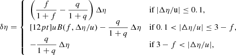 $$ \begin{aligned} \delta \eta = {\left\{ \begin{array}{ll} \left({\displaystyle \frac{f}{1+f}}-{\displaystyle \frac{q}{1+q}}\right) \Delta \eta&\mathrm{if\,|\Delta \eta /u|\le 0.1,}\\ [12pt] uB(f, \Delta \eta /u) - {\displaystyle \frac{q}{1+q}}\,\Delta \eta&\mathrm{if}\,0.1<|\Delta \eta /u|\le 3-f,\\ -{\displaystyle \frac{q}{1+q}}\,\Delta \eta&\mathrm{if}\,3-f < |\Delta \eta /u|, \end{array}\right.} \end{aligned} $$
