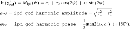 $$ \begin{aligned}&\ln (\chi ^2_{\mathrm{red} }) = M_{\rm ipd}(\psi ) = c_0 + c_2 \, \cos (2\psi ) + s_2 \, \sin (2\psi ) \\&a_{\rm ipd} = \mathtt {ipd\_gof\_harmonic\_amplitude} = \sqrt{c_2^2 + s_2^2}\nonumber \\&\varphi _{\rm ipd} = \mathtt {ipd\_gof\_harmonic\_phase} = \frac{1}{2} \mathrm{atan2}(s_2, c_2) \ \ (+180^\circ ).\nonumber \end{aligned} $$