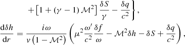 $$ \begin{aligned}&\qquad \qquad \left.+ \left[1+\left(\gamma -1\right)\mathcal{M} ^2\right] \dfrac{\delta S}{\gamma } - \dfrac{\delta q }{c^2}\right\} ,\nonumber \\&\frac{\mathrm{d}\delta h}{\mathrm{d}r} = \dfrac{i \omega }{v \left(1-\mathcal{M} ^2\right)}\left( \mu ^2\dfrac{\omega^\prime }{c^2}\dfrac{\delta f}{\omega } - \mathcal{M} ^2\delta h - \delta S +\dfrac{\delta q}{c^2}\right),\end{aligned} $$