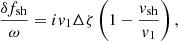 $$ \begin{aligned}&{\delta f_{\rm sh}\over \omega } = iv_1 \Delta \zeta \left(1-\dfrac{v_{\rm sh}}{v_1}\right),\end{aligned} $$