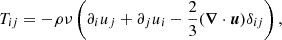 $$ \begin{aligned} T_{ij} = -\rho \nu \left(\partial _i u_j + \partial _j u_i - \frac{2}{3} ({\boldsymbol{\nabla }} \cdot {\boldsymbol{u}}) \delta _{ij}\right), \end{aligned} $$