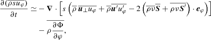 $$ \begin{aligned} \frac{\partial (\overline{\rho s u_\varphi })}{\partial t} \simeq&- {\boldsymbol{\nabla }} \cdot \left[ s \left( \overline{\rho }\,\overline{{\boldsymbol{u}}_\perp } \overline{u_\varphi } + \overline{\rho } \overline{{\boldsymbol{u}}^{\prime } u^{\prime }_{\varphi }} - 2 \left( \overline{\rho \nu }\boldsymbol{\overline{S}} + \overline{\rho \nu \boldsymbol{S}^{\prime } }\right) \cdot {\boldsymbol{e}}_\varphi \right)\right]\nonumber \\&- \overline{\rho \frac{\partial \Phi }{\partial \varphi }}, \end{aligned} $$