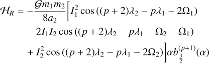 $\matrix{ {{H_R} = - {{G{m_1}{m_2}} \over {8{a_2}}}\left[ {I_1^2\cos \left( {\left( {p + 2} \right){\lambda _2} - p{\lambda _1} - 2{{\rm{\Omega }}_1}} \right)} \right.} \hfill \cr {\quad \quad \,\, - 2{I_1}{I_2}\cos \left( {\left( {p + 2} \right){\lambda _2} - p{\lambda _1} - {{\rm{\Omega }}_2} - {{\rm{\Omega }}_1}} \right)} \hfill \cr {\quad \quad \,\, + I_2^2\cos \left. {\left( {\left( {p + 2} \right){\lambda _2} - p{\lambda _1} - 2{{\rm{\Omega }}_2}} \right)} \right]\alpha b_{{3 \over 2}}^{\left( {p + 1} \right)}\left( \alpha \right)} \hfill \cr } $