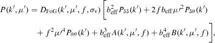 $$ \begin{aligned} P(k^\prime , \mu^\prime )&= D_{\rm FoG}(k^\prime , \mu^\prime , f, \sigma _{\rm v})\,\biggl [b_{\rm eff}^2P_{\delta \delta }(k^\prime ) + 2fb_{\rm eff}\mu {\prime }^2P_{\delta \theta }(k^\prime )\nonumber \\&\quad + f^2\mu {\prime }^4P_{\theta \theta }(k^\prime ) + b_{\rm eff}^3A(k^\prime , \mu^\prime , f) + b_{\rm eff}^4B(k^\prime , \mu^\prime , f)\biggr ] , \end{aligned} $$