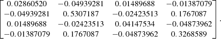 $$ \begin{aligned} \begin{bmatrix} 0.02860520&-0.04939281&0.01489688&-0.01387079\\ -0.04939281&0.5307187&-0.02423513&0.1767087\\ 0.01489688&-0.02423513&0.04147534&-0.04873962\\ -0.01387079&0.1767087&-0.04873962&0.3268589 \end{bmatrix}. \end{aligned} $$