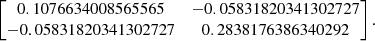 $$ \begin{aligned} \begin{bmatrix} 0.1076634008565565&-0.05831820341302727\\ -0.05831820341302727&0.2838176386340292 \end{bmatrix}. \end{aligned} $$