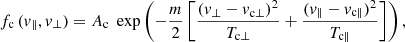 $$ \begin{aligned} f_{\rm c} \,(v_{\parallel },v_{\perp }) = A_{\rm c} \; \exp \left(-\frac{m}{2} \left[ \frac{(v_{\perp }-v_{\mathrm{c} \perp })^2}{T_{\mathrm{c} \perp }} + \frac{(v_{\parallel }-v_{\mathrm{c} \parallel })^2}{T_{\mathrm{c} \parallel }} \right] \right), \end{aligned} $$