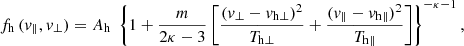 $$ \begin{aligned} f_{\rm h}\,(v_{\parallel },v_{\perp }) = A_{\rm h} \; \left\{ 1 + \frac{m}{2\kappa -3} \left[ \frac{(v_{\perp }-v_{\mathrm{h} \perp })^2}{T_{\mathrm{h} \perp }} + \frac{(v_{\parallel }-v_{\mathrm{h} \parallel })^2}{T_{\mathrm{h} \parallel }} \right] \right\} ^{-\kappa -1}, \end{aligned} $$