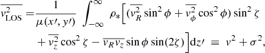 $$ \begin{aligned} \begin{aligned} \overline{{ v}_{\mathrm{LOS} }^{2}} =&\frac{1}{\mu (x\prime ,{ y}\prime )}\;\int _{-\infty }^{\infty }\;\rho _*\Big [(\overline{{ v}_{R}^{2}}\sin ^{2}\phi +\overline{{ v}_{\phi }^{2}}\cos ^{2}\phi )\sin ^{2}\zeta \\&+\overline{{ v}_{z}^{2}}\cos ^{2}\zeta -\overline{{ v}_{R}{ v}_{z}}\sin \phi \sin (2\zeta )\Big ]\mathrm{d}z\prime \;\equiv \;{ v}^{2}+\sigma ^{2}, \end{aligned} \end{aligned} $$