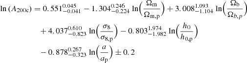 $$ \begin{aligned} \text{ ln}\left(A_{\rm 200c}\right)&= 0.551_{-0.041}^{0.045} -1.304_{-0.224}^{0.246}\text{ ln}\Bigl (\frac{\Omega _{\rm m}}{\Omega _{\rm m,p}}\Bigr ) +3.008_{-1.104}^{1.093}\text{ ln}\Bigl (\frac{\Omega _{\rm b}}{\Omega _{b,p}}\Bigr ) \nonumber \\&\quad +4.037_{-0.823}^{0.610}\text{ ln}\Bigl (\frac{\sigma _8}{\sigma _{\rm 8,p}}\Bigr ) -0.803_{-1.982}^{1.974}\text{ ln}\Bigl (\frac{h_0}{h_{\rm 0,p}}\Bigr )\nonumber \\&\quad -0.878_{-0.323}^{0.267}\text{ ln}\Bigl (\frac{a}{a_{\rm p}}\Bigr ) \pm 0.2\end{aligned} $$