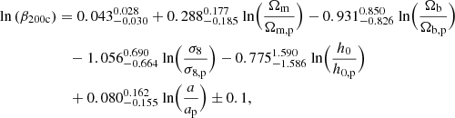 $$ \begin{aligned} \text{ ln}\left(\beta _{\rm 200c}\right)&= 0.043_{-0.030}^{0.028} +0.288_{-0.185}^{0.177}\text{ ln}\Bigl (\frac{\Omega _{\rm m}}{\Omega _{\rm m,p}}\Bigr ) -0.931_{-0.826}^{0.850}\text{ ln}\Bigl (\frac{\Omega _{\rm b}}{\Omega _{\rm b,p}}\Bigr )\nonumber \\&\quad -1.056_{-0.664}^{0.690}\text{ ln}\Bigl (\frac{\sigma _8}{\sigma _{\rm 8,p}}\Bigr ) -0.775_{-1.586}^{1.590}\text{ ln}\Bigl (\frac{h_0}{h_{\rm 0,p}}\Bigr )\nonumber \\ &\quad + 0.080_{-0.155}^{0.162}\text{ ln}\Bigl (\frac{a}{a_{\rm p}}\Bigr ) \pm 0.1, \end{aligned} $$