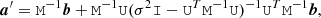 $$ \begin{aligned} \boldsymbol{a}^\prime = \mathtt M ^{-1}\boldsymbol{b} + \mathtt M ^{-1}\mathtt U (\sigma ^2\mathtt I -\mathtt U ^T\mathtt M ^{-1}\mathtt U )^{-1} \mathtt U ^T\mathtt M ^{-1}\boldsymbol{b}, \end{aligned} $$