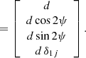 $$ \begin{aligned} = \left[\begin{array}{c} d \\ d\cos 2\psi \\ d\sin 2\psi \\ d\,\delta _{1j} \end{array}\right]. \end{aligned} $$