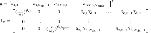 $$ \begin{aligned}&\boldsymbol{a} \equiv \begin{bmatrix} a_{\rm s, 0}&\cdots&a_{\rm s, N_{\rm pix}-1}&a_{\rm AME, 1}&\cdots&a_{\rm AME, N_{\rm bands}-1} \end{bmatrix}^T\nonumber \\&\mathsf{T }_{\nu } \equiv \begin{bmatrix} (\frac{\nu }{\nu _{0,\,\mathrm{s}}})^{\beta _{\mathrm{s},0}}&0&0&\delta _{\nu ,1}\mathcal{T} _{\mathrm{d} ,\,0}&\cdots&\delta _{\nu ,n-1}\mathcal{T} _{\mathrm{d} ,\,0}\\ 0&\ddots&0&\vdots&\cdots&\vdots \\ 0&0&(\frac{\nu }{\nu _{0,\,\mathrm{s}}})^{\beta _{\mathrm{s},N_{\rm pix}-1}}&\delta _{\nu ,1}\mathcal{T} _{\mathrm{d} ,\,N_{\rm pix}-1}&\cdots&\delta _{\nu ,n-1}\mathcal{T} _{\mathrm{d} ,\,N_{\rm pix}-1} \end{bmatrix}.\nonumber \end{aligned} $$