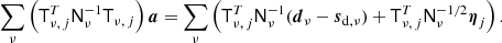 $$ \begin{aligned} \sum _{\nu }\left(\mathsf{T }_{\nu ,\,j}^{T} \mathsf{N }^{-1}_{\nu }\mathsf{T }_{\nu ,\,j}\right) {\boldsymbol{a}}=\sum _{\nu }\left(\mathsf{T }_{\nu ,\,j}^{T} \mathsf{N }_\nu ^{-1}(\boldsymbol{d}_{\nu }-\boldsymbol{s}_{\mathrm{d} ,\nu }) + \mathsf{T }_{\nu ,\,j}^T \mathsf{N }_\nu ^{-1/2} {\boldsymbol{\eta }}_{j}\right).\nonumber \end{aligned} $$