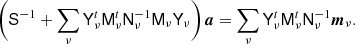 $$ \begin{aligned} \biggl (\mathsf{S }^{-1} + \sum _{\nu }\mathsf{Y }^t_{\nu }\mathsf{M }^t_{\nu }\mathsf{N }_{\nu }^{-1}\mathsf{M }_{\nu }\mathsf{Y }_{\nu }\biggr )\,{\boldsymbol{a}} = \sum _\nu \mathsf{Y }_{\nu }^t\mathsf{M }_\nu ^t\mathsf{N }_\nu ^{-1}{\boldsymbol{m}}_{\nu }. \end{aligned} $$