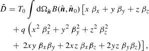 $$ \begin{aligned} \begin{aligned} \tilde{D}&= T_0 \int \mathrm{d}\Omega _{\hat{\boldsymbol{n}}} B(\hat{\boldsymbol{n}}, \hat{\boldsymbol{n}}_0) \left[ x \ \beta _x + { y}\ \beta _{ y} + z\ \beta _z \right. \\&~\;+q\left(x^2\ \beta ^2_x + { y}^2\ \beta ^2_{ y} + z^2\ \beta ^2_z \right. \\&~\;+\left. \left. 2x{ y}\ \beta _x\beta _{ y} + 2xz\ \beta _x\beta _z + 2{ y}z\ \beta _{ y}\beta _z\right) \right], \end{aligned} \end{aligned} $$