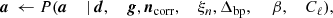 $$ \begin{aligned} {\boldsymbol{a}}&\,\leftarrow P({\boldsymbol{a}}&\,\mid&\,\boldsymbol{d},&\,{\boldsymbol{g}},&\,\boldsymbol{n}_{\mathrm{corr} },&\,\xi _n,&\,\Delta _{\mathrm{bp} },&\,&\,\beta ,&\,C_{\ell }), \end{aligned} $$