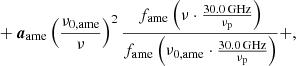 $$ \begin{aligned}&\quad + \boldsymbol{a}_{\mathrm{ame} } \left(\frac{\nu _{0,\mathrm{ame} }}{\nu }\right)^2 \frac{f_{\mathrm{ame} } \left(\nu \cdot \frac{30.0\,\mathrm{GHz} }{\nu _{\mathrm{p} }}\right)}{f_{\mathrm{ame} } \left(\nu _{0,\mathrm{ame} }\cdot \frac{30.0\,\mathrm{GHz} }{\nu _{\mathrm{p} }}\right)}+ , \end{aligned} $$