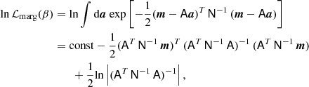$$ \begin{aligned} \mathrm{ln} \,\mathcal{L} _{\mathrm{marg} }(\beta )&= \mathrm{ln} \int \mathrm{d}{\boldsymbol{a}} \; \mathrm{exp} \left[-\frac{1}{2}(\boldsymbol{m}-\mathsf A {\boldsymbol{a}})^T\, \mathsf N ^{-1}\, (\boldsymbol{m}-\mathsf A {\boldsymbol{a}})\right] \nonumber \\&= \mathrm{const} -\frac{1}{2} (\mathsf A ^T\,\mathsf N ^{-1}\, \boldsymbol{m})^T\, (\mathsf A ^T\,\mathsf N ^{-1}\, \mathsf A )^{-1}\,(\mathsf A ^T\,\mathsf N ^{-1}\, \boldsymbol{m}) \nonumber \\&\quad \quad + \frac{1}{2}\mathrm{ln} \left| (\mathsf A ^T\,\mathsf N ^{-1}\, \mathsf A )^{-1}\right|, \end{aligned} $$