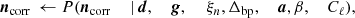 $$ \begin{aligned} \boldsymbol{n}_{\mathrm{corr} }&\,\leftarrow P(\boldsymbol{n}_{\mathrm{corr} }&\,\mid&\,\boldsymbol{d},&\,{\boldsymbol{g}},&\,&\,\xi _n,&\,\Delta _{\mathrm{bp} },&\,{\boldsymbol{a}},&\,\beta ,&\,C_{\ell }), \end{aligned} $$