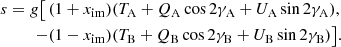 $$ \begin{aligned} \begin{aligned} s= g\big [\,&(1+x_{\mathrm{im} })(T_\mathrm{A} + Q_\mathrm{A} \cos 2\gamma _\mathrm{A} +U_\mathrm{A} \sin 2\gamma _\mathrm{A} ), \\ \,-&(1-x_\mathrm{im} )(T_\mathrm{B} + Q_\mathrm{B} \cos 2\gamma _\mathrm{B} +U_\mathrm{B} \sin 2\gamma _\mathrm{B} )\big ]. \end{aligned} \end{aligned} $$