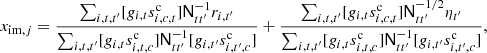 $$ \begin{aligned} x_{\mathrm{im} ,j}= \frac{\sum _{i,t,t^\prime }[g_{i,t}s_{i,c,t}^\mathrm{c} ] \mathsf N ^{-1}_{tt^\prime }r_{i,t^\prime }}{\sum _{i,t,t^\prime }[g_{i,t}s_{i,t,c}^\mathrm{c} ] \mathsf N ^{-1}_{tt^\prime }[g_{i,t^\prime }s_{i,t^\prime ,c}^\mathrm{c} ]} + \frac{\sum _{i,t,t^\prime }[g_{i,t}s_{i,c,t}^\mathrm{c} ] \mathsf N ^{-1/2}_{tt^\prime }\eta _{t^\prime }}{\sum _{i,t,t^\prime }[g_{i,t}s_{i,t,c}^\mathrm{c} ] \mathsf N ^{-1}_{tt^\prime }[g_{i,t^\prime }s_{i,t^\prime ,c}^\mathrm{c} ]},\nonumber \end{aligned} $$