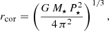 $$ \begin{aligned} r_{\rm cor} = \left(\frac{G \, M_\star \, P_\star ^2}{4 \, \pi ^2}\right)^{1/3}, \end{aligned} $$
