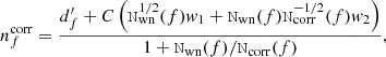 $$ \begin{aligned} n_f^\mathrm{corr} = \frac{d^{\prime }_f + C\left(\mathtt{N}_\mathrm{wn} ^{1/2}(f) w_1 + \mathtt{N}_\mathrm{wn} (f) \mathtt{N}_\mathrm{corr} ^{-1/2}(f) w_2\right)}{1 + \mathtt{N}_\mathrm{wn} (f)/\mathtt{N}_\mathrm{corr} (f)}, \end{aligned} $$