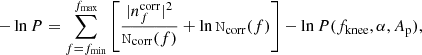 $$ \begin{aligned} -\ln P = \sum _{f=f_{\mathrm{min} }}^{f_{\mathrm{max} }} \left[\frac{|n_f^\mathrm{corr} |^2}{\mathtt{N}_\mathrm{corr} (f)} + \ln {\mathtt{N}_\mathrm{corr} (f)}\right] - \ln P(f_\mathrm{knee} ,\alpha , A_\mathrm{p} ), \end{aligned} $$