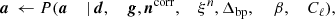 $$ \begin{aligned} \boldsymbol{a}&\,\leftarrow P(\boldsymbol{a}&\,|&\,\boldsymbol{d},&\,\boldsymbol{g},&\,\boldsymbol{n}^{\mathrm{corr} },&\,\xi ^n,&\,\Delta _\mathrm{bp} ,&\,&\,\beta ,&\,C_{\ell }),\end{aligned} $$