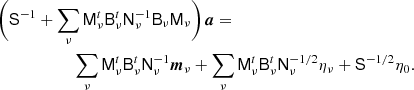 $$ \begin{aligned} \begin{aligned} \biggl (\mathsf S ^{-1} + \sum _{\nu }\mathsf{M }^t_{\nu }\mathsf{B }^t_{\nu }&\mathsf{N }_{\nu }^{-1}\mathsf{B }_{\nu }\mathsf{M }_{\nu }\biggr )\,{\boldsymbol{a}} = \\ \sum _\nu \mathsf{M }_\nu ^t&\mathsf{B }_{\nu }^t\mathsf{N }_\nu ^{-1}{\boldsymbol{m}}_{\nu } + \sum _{\nu }\mathsf{M }_{\nu }^t\mathsf{B }_{\nu }^t\mathsf{N }_{\nu }^{-1/2}\eta _{\nu } + \mathsf S ^{-1/2}\eta _{0}. \end{aligned} \end{aligned} $$