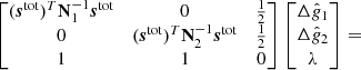$$ \begin{aligned} \begin{bmatrix} (\boldsymbol{s}^{\mathrm{tot} })^T \mathbf N _1^{-1} \boldsymbol{s}^{\mathrm{tot} }&0&\frac{1}{2} \\ 0&(\boldsymbol{s}^{\mathrm{tot} })^T \mathbf N _2^{-1} \boldsymbol{s}^{\mathrm{tot} }&\frac{1}{2} \\ 1&1&0 \end{bmatrix} \begin{bmatrix} \Delta \hat{g}_1 \\ \Delta \hat{g}_2 \\ \lambda \end{bmatrix} = \end{aligned} $$
