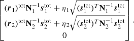 $$ \begin{aligned} \begin{bmatrix} (\boldsymbol{r}_1)^{\mathrm{tot} } \mathbf N _1^{-1}\boldsymbol{s}_1^{\mathrm{tot} } + \eta _1\sqrt{(\boldsymbol{s}_1^{\mathrm{tot} })^T\mathbf N _1^{-1}\boldsymbol{s}_1^{\mathrm{tot} }}\\ (\boldsymbol{r}_2)^{\mathrm{tot} } \mathbf N _2^{-1}\boldsymbol{s}_2^{\mathrm{tot} } + \eta _2\sqrt{(\boldsymbol{s}_2^{\mathrm{tot} })^T\mathbf N _2^{-1}\boldsymbol{s}_2^{\mathrm{tot} }}\\ 0 \end{bmatrix}. \end{aligned} $$