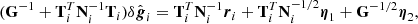 $$ \begin{aligned} (\mathbf G ^{-1} + \mathbf T _i^T\mathbf N _i^{-1}\mathbf T _i)\delta \hat{\boldsymbol{g}}_i = \mathbf T _i^T\mathbf N _i^{-1}\boldsymbol{r}_i + \mathbf T _i^T\mathbf N _i^{-1/2}\boldsymbol{\eta }_1 + \mathbf G ^{-1/2}\boldsymbol{\eta }_2, \end{aligned} $$