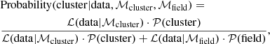 $$ \begin{aligned} \begin{split}&\mathrm{Probability}(\mathrm{cluster}|\mathrm{data},{\mathcal{M} }_{\rm cluster},{\mathcal{M} }_{\rm field})= \\&\frac{\mathcal{L} (\mathrm{data}|{\mathcal{M} }_{\rm cluster})\cdot \mathcal{P} (\mathrm{cluster})}{\mathcal{L} (\mathrm{data}|{\mathcal{M} }_{\rm cluster})\cdot \mathcal{P} (\mathrm{cluster})+\mathcal{L} (\mathrm{data}|{\mathcal{M} }_{\rm field})\cdot \mathcal{P} (\mathrm{field})}, \end{split} \end{aligned} $$