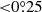 $ { < }0{{\overset{\circ}{.}}}25 $