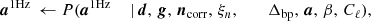 $$ \begin{aligned} {\boldsymbol{a}}^{\mathrm{1Hz} }&\,\leftarrow P({\boldsymbol{a}}^{\mathrm{1Hz} }&\,\mid&\,{\boldsymbol{d}},\,{\boldsymbol{g}}, \,{\boldsymbol{n}}_{\mathrm{corr} }, \,\xi _n, \qquad \, {\Delta _{\mathrm{bp} }}, \,{\boldsymbol{a}},\,\beta , \,C_{\ell }), \end{aligned} $$