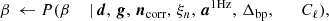 $$ \begin{aligned} \beta&\,\leftarrow P(\beta&\,\mid&\,{\boldsymbol{d}}, \,{\boldsymbol{g}}, \,{\boldsymbol{n}}_{\mathrm{corr} }, \,\xi _n, \,{\boldsymbol{a}}^{\mathrm{1Hz} },\,{\Delta _{\mathrm{bp} }},\qquad C_{\ell }), \end{aligned} $$