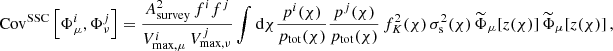 $$ \begin{aligned} \mathrm{Cov} ^{\mathrm{SSC} }\left[\Phi _{\mu }^{i}, \Phi _{\nu }^{j}\right] = \frac{A_{\mathrm{survey} }^{2}\, f^{i} f^{j}}{V_{\mathrm{max} ,\mu }^{i}\, V_{\mathrm{max} ,\nu }^{j}} \int \mathrm{d} \chi \frac{p^{i}(\chi )}{p_{\mathrm{tot} }(\chi )} \frac{p^{j}(\chi )}{p_{\mathrm{tot} }(\chi )}\, f^{2}_{K}(\chi )\, \sigma ^{2}_{\mathrm{s} }(\chi )\,\widetilde{\Phi }_{\mu }[z(\chi )]\,\widetilde{\Phi }_{\mu }[z(\chi )] \,, \end{aligned} $$