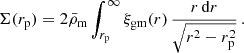 $$ \begin{aligned} \Sigma (r_{\mathrm{p} }) = 2\bar{\rho }_{\mathrm{m} } \int _{r_{\mathrm{p} }}^{\infty } \xi _{\mathrm{gm} }(r) \, { r\, \mathrm{d} r \over \sqrt{r^2 - r_{\mathrm{p} }^2}}\,. \end{aligned} $$