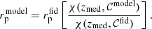 $$ \begin{aligned} r_{\mathrm{p} }^{\mathrm{model} } = r_{\mathrm{p} }^{\mathrm{fid} } \left[ \frac{\chi (z_{\mathrm{med} }, \mathcal{C} ^{\mathrm{model} })}{\chi (z_{\mathrm{med} }, \mathcal{C} ^{\mathrm{fid} })} \right]. \end{aligned} $$